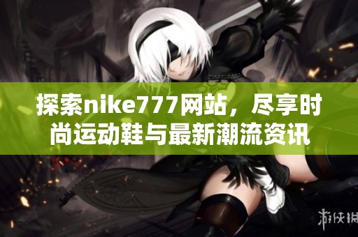 探索nike777網(wǎng)站，盡享時(shí)尚運(yùn)動(dòng)鞋與最新潮流資訊