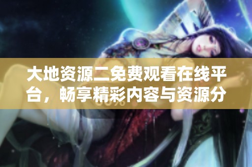 大地資源二免費觀看在線平臺，暢享精彩內容與資源分享
