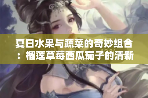 夏日水果與蔬菜的奇妙組合：榴蓮草莓西瓜茄子的清新搭配