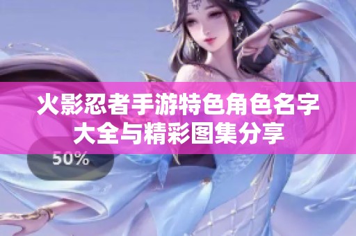 火影忍者手游特色角色名字大全與精彩圖集分享