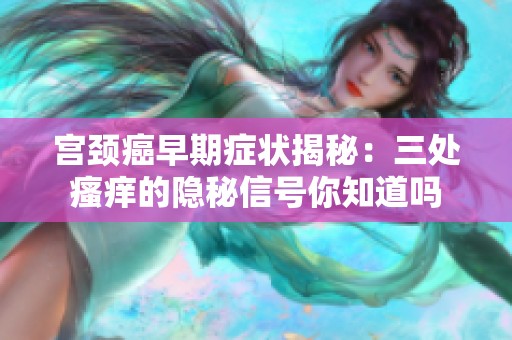 宮頸癌早期癥狀揭秘：三處瘙癢的隱秘信號你知道嗎