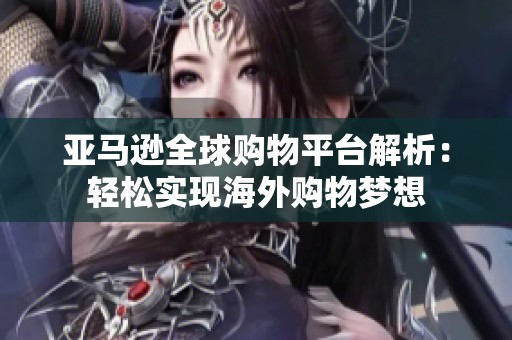 亞馬遜全球購物平臺解析：輕松實(shí)現(xiàn)海外購物夢想