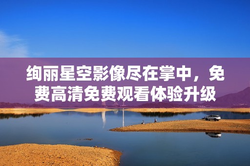 絢麗星空影像盡在掌中，免費高清免費觀看體驗升級