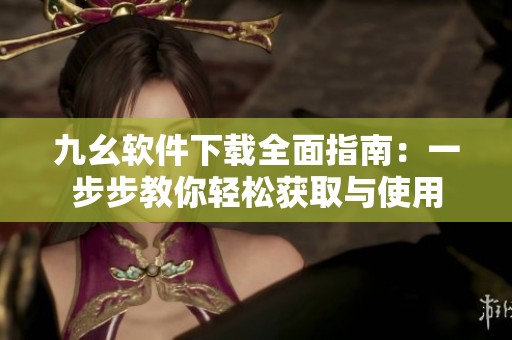 九幺軟件下載全面指南：一步步教你輕松獲取與使用
