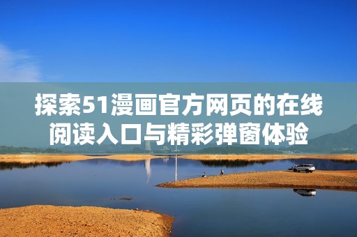 探索51漫畫官方網頁的在線閱讀入口與精彩彈窗體驗