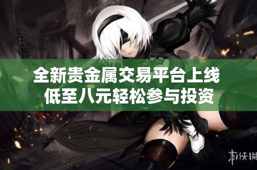 全新貴金屬交易平臺(tái)上線 低至八元輕松參與投資