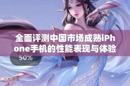 全面評測中國市場成熟iPhone手機的性能表現與體驗