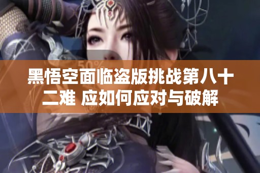 黑悟空面臨盜版挑戰(zhàn)第八十二難 應(yīng)如何應(yīng)對與破解