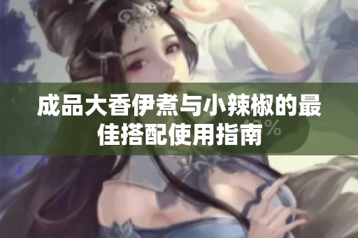 成品大香伊煮與小辣椒的最佳搭配使用指南