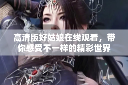 高清版好姑娘在線觀看，帶你感受不一樣的精彩世界