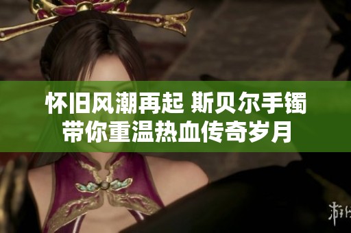 懷舊風潮再起 斯貝爾手鐲帶你重溫熱血傳奇歲月