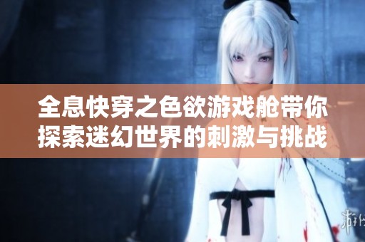 全息快穿之色欲游戲艙帶你探索迷幻世界的刺激與挑戰