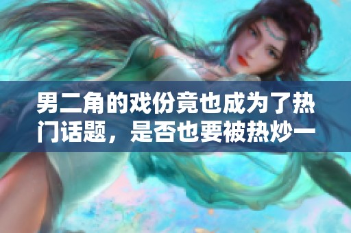 男二角的戲份竟也成為了熱門話題，是否也要被熱炒一番？
