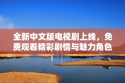 全新中文版電視劇上線，免費觀看精彩劇情與魅力角色
