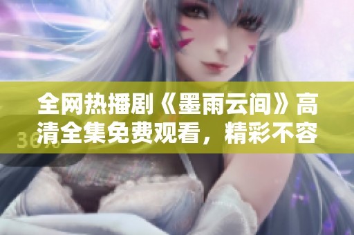 全網熱播劇《墨雨云間》高清全集免費觀看，精彩不容錯過
