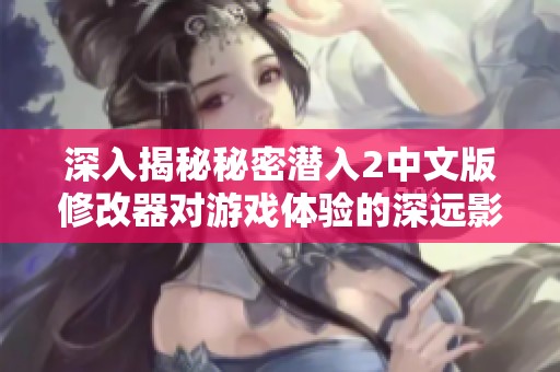 深入揭秘秘密潛入2中文版修改器對游戲體驗的深遠影響
