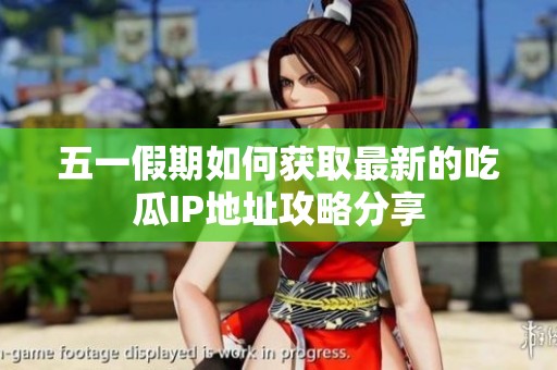 五一假期如何獲取最新的吃瓜IP地址攻略分享