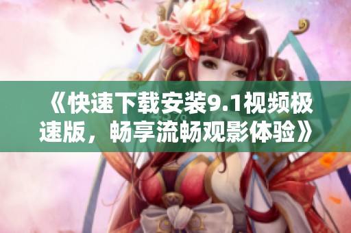 《快速下載安裝9.1視頻極速版，暢享流暢觀影體驗》