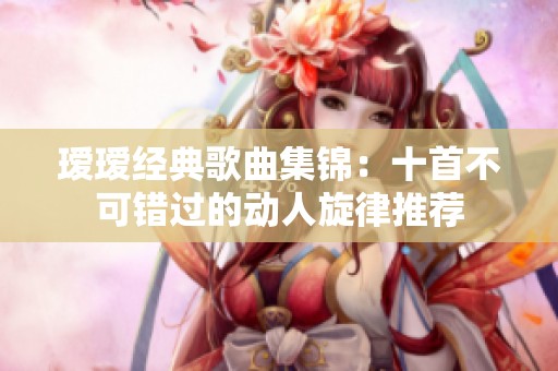 璦璦經(jīng)典歌曲集錦：十首不可錯過的動人旋律推薦