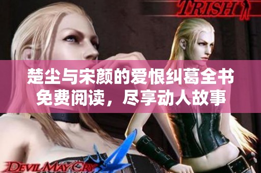 楚塵與宋顏的愛恨糾葛全書免費(fèi)閱讀，盡享動(dòng)人故事