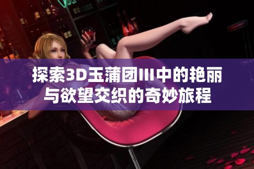 探索3D玉蒲團(tuán)Ⅲ中的艷麗與欲望交織的奇妙旅程