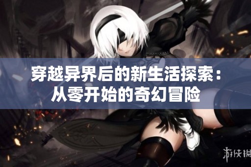穿越異界后的新生活探索：從零開始的奇幻冒險