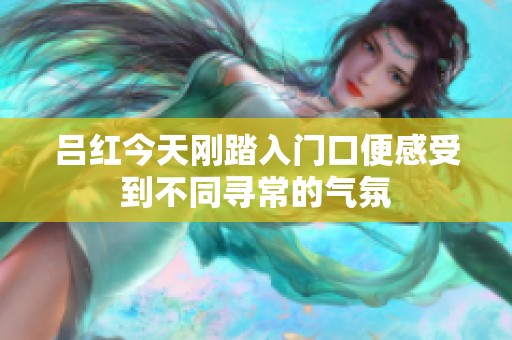 呂紅今天剛踏入門口便感受到不同尋常的氣氛