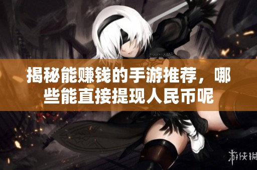 揭秘能賺錢的手游推薦，哪些能直接提現人民幣呢