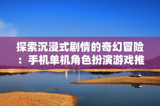 探索沉浸式劇情的奇幻冒險：手機單機角色扮演游戲推薦