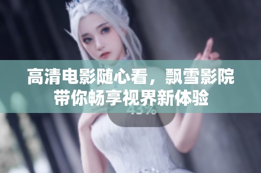 高清電影隨心看，飄雪影院帶你暢享視界新體驗