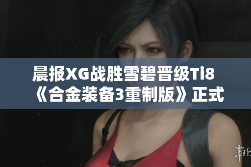 晨報(bào)XG戰(zhàn)勝雪碧晉級(jí)Ti8 《合金裝備3重制版》正式確認(rèn)參賽
