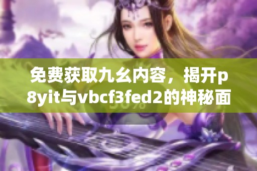 免費獲取九幺內容，揭開p8yit與vbcf3fed2的神秘面紗