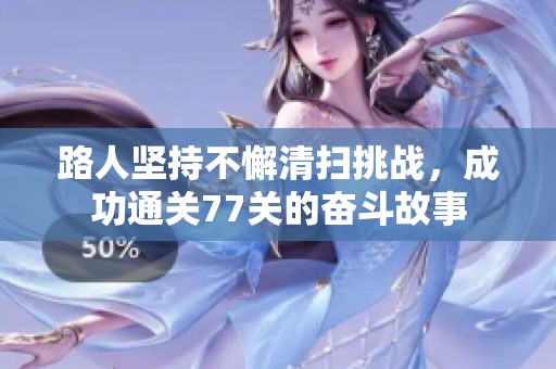 路人堅持不懈清掃挑戰，成功通關77關的奮斗故事