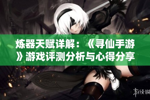 煉器天賦詳解：《尋仙手游》游戲評測分析與心得分享