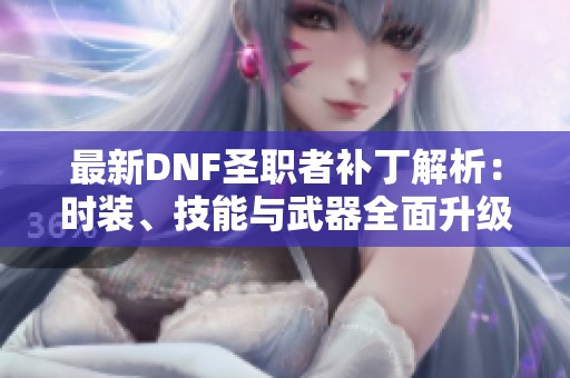 最新DNF圣職者補丁解析：時裝、技能與武器全面升級