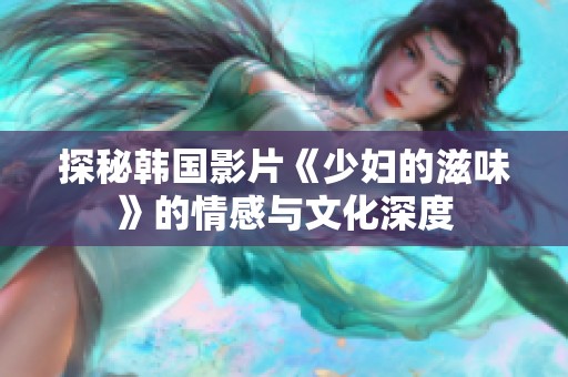 探秘韓國影片《少婦的滋味》的情感與文化深度