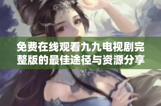 免費在線觀看九九電視劇完整版的最佳途徑與資源分享