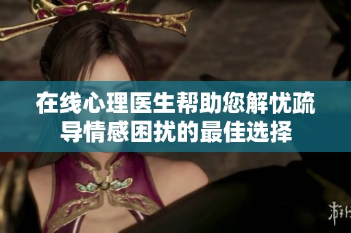 在線心理醫生幫助您解憂疏導情感困擾的最佳選擇