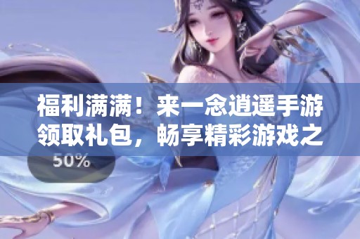 福利滿滿！來(lái)一念逍遙手游領(lǐng)取禮包，暢享精彩游戲之旅
