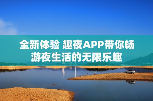 全新體驗 趣夜APP帶你暢游夜生活的無限樂趣