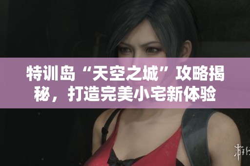 特訓(xùn)島“天空之城”攻略揭秘，打造完美小宅新體驗(yàn)