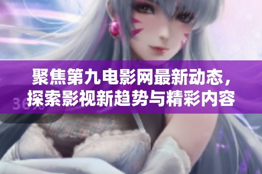 聚焦第九電影網(wǎng)最新動態(tài)，探索影視新趨勢與精彩內(nèi)容