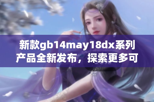 新款gb14may18dx系列產品全新發布，探索更多可能性