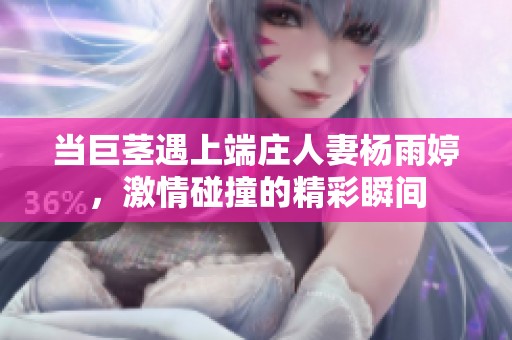 當巨莖遇上端莊人妻楊雨婷，激情碰撞的精彩瞬間