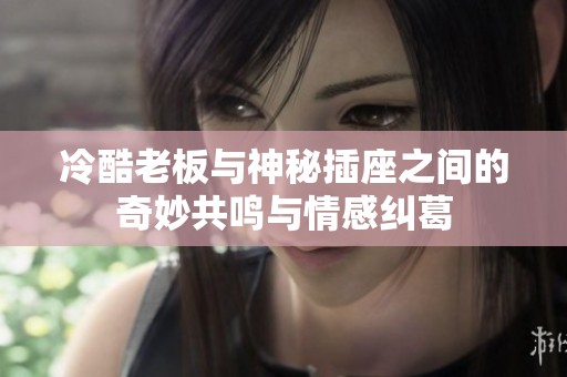冷酷老板與神秘插座之間的奇妙共鳴與情感糾葛