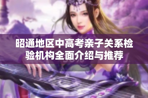 昭通地區(qū)中高考親子關(guān)系檢驗機構(gòu)全面介紹與推薦