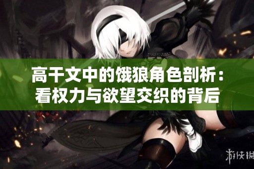 高干文中的餓狼角色剖析：看權力與欲望交織的背后