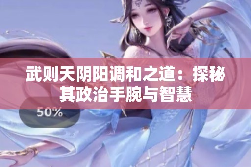武則天陰陽調(diào)和之道：探秘其政治手腕與智慧