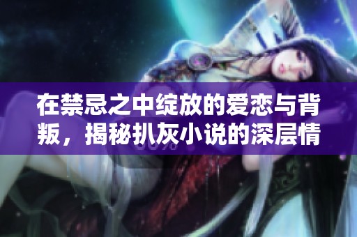 在禁忌之中綻放的愛戀與背叛，揭秘扒灰小說的深層情感糾葛