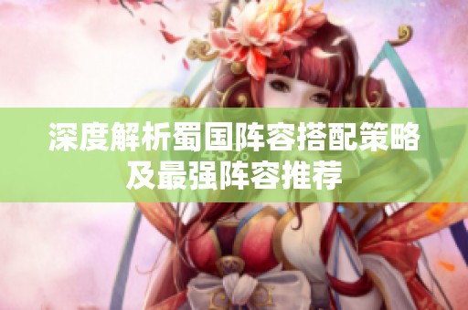 深度解析蜀國陣容搭配策略及最強陣容推薦